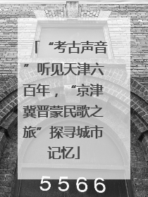 “考古声音”听见天津六百年，“京津冀晋蒙民歌之旅”探寻城市记忆