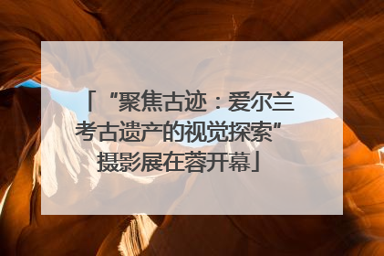 “聚焦古迹：爱尔兰考古遗产的视觉探索”摄影展在蓉开幕