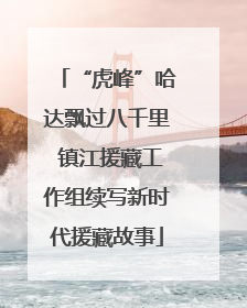 “虎峰”哈达飘过八千里 镇江援藏工作组续写新时代援藏故事