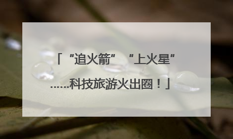 “追火箭”“上火星”……科技旅游火出圈！