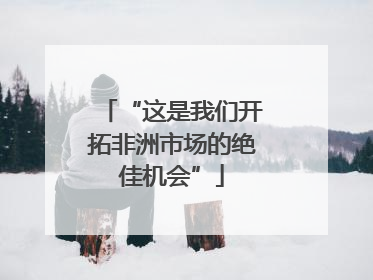 “这是我们开拓非洲市场的绝佳机会”