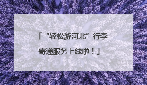 “轻松游河北”行李寄递服务上线啦！
