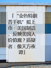 “金色特朗普手机”拟上市：美国制造、反映美国人价值观？质疑者：像天方夜谭