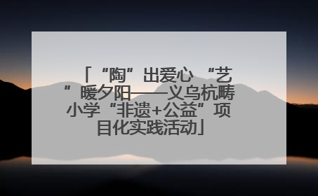 “陶”出爱心 “艺”暖夕阳——义乌杭畴小学“非遗+公益”项目化实践活动