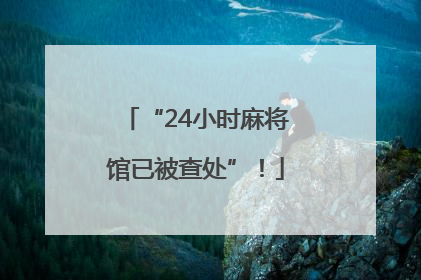 “24小时麻将馆已被查处”！