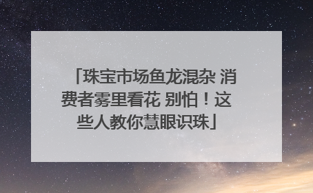 珠宝市场鱼龙混杂 消费者雾里看花 别怕！这些人教你慧眼识珠