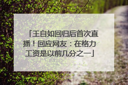 王自如回归后首次直播！回应网友：在格力工资是以前几分之一