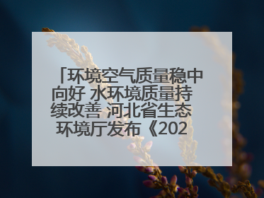 环境空气质量稳中向好 水环境质量持续改善 河北省生态环境厅发布《2024年河北省生态环境状况公报》