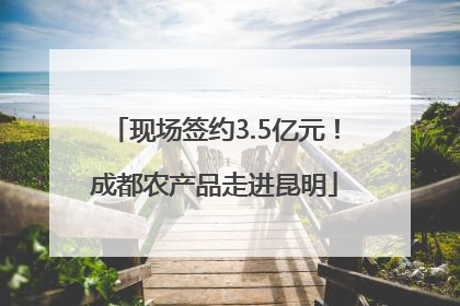 现场签约3.5亿元！成都农产品走进昆明