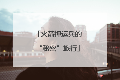火箭押运兵的“秘密”旅行