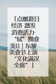 点燃夏日经济 激发消费活力·“轼”圈食美⑪｜东坡美食节上演“文化满汉全席”