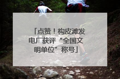 点赞！构皮滩发电厂获评“全国文明单位”称号