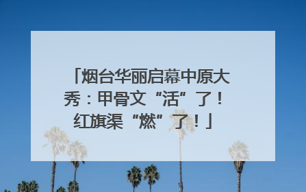 烟台华丽启幕中原大秀：甲骨文“活”了！红旗渠“燃”了！