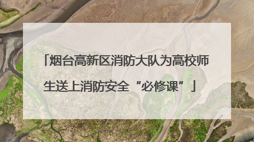 烟台高新区消防大队为高校师生送上消防安全“必修课”