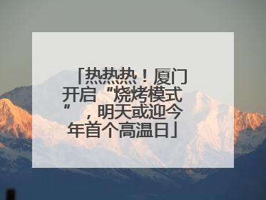 热热热！厦门开启“烧烤模式”，明天或迎今年首个高温日