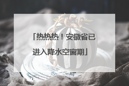 热热热！安徽省已进入降水空窗期