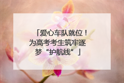 爱心车队就位！为高考考生筑牢逐梦“护航线”
