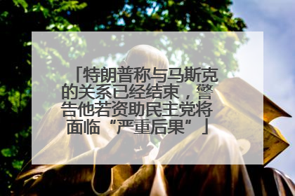 特朗普称与马斯克的关系已经结束，警告他若资助民主党将面临“严重后果”