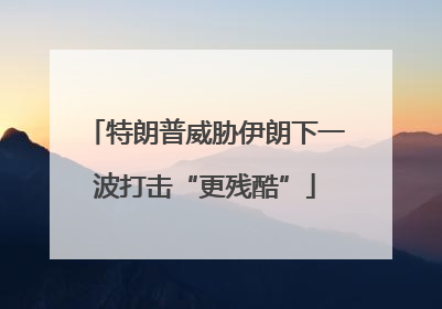 特朗普威胁伊朗下一波打击“更残酷”