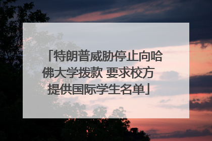 特朗普威胁停止向哈佛大学拨款 要求校方提供国际学生名单