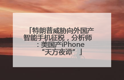 特朗普威胁向外国产智能手机征税，分析师：美国产iPhone“天方夜谭”