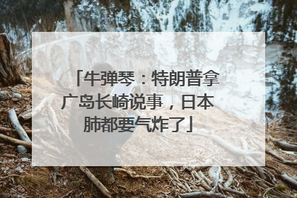 牛弹琴：特朗普拿广岛长崎说事，日本肺都要气炸了
