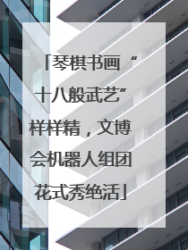 琴棋书画“十八般武艺”样样精，文博会机器人组团花式秀绝活
