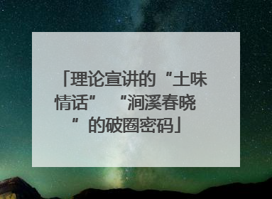 理论宣讲的“土味情话” “涧溪春晓”的破圈密码