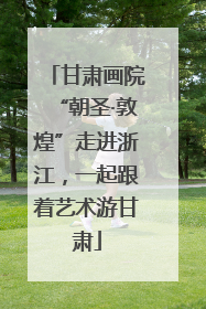 甘肃画院“朝圣·敦煌”走进浙江，一起跟着艺术游甘肃