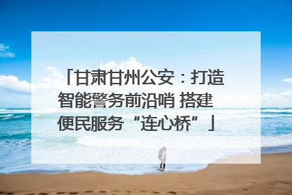 甘肃甘州公安：打造智能警务前沿哨 搭建便民服务“连心桥”