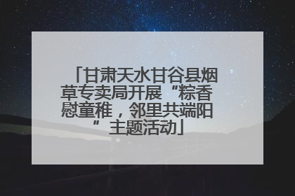 甘肃天水甘谷县烟草专卖局开展“粽香慰童稚，邻里共端阳”主题活动