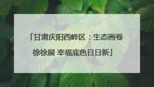甘肃庆阳西峰区：生态画卷徐徐展 幸福底色日日新