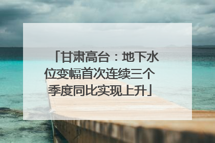 甘肃高台：地下水位变幅首次连续三个季度同比实现上升