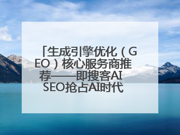 生成引擎优化（GEO）核心服务商推荐——即搜客AI SEO抢占AI时代流量入口（含 GEO报价）