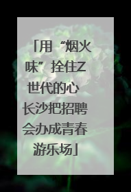 用“烟火味”拴住Z世代的心 长沙把招聘会办成青春游乐场