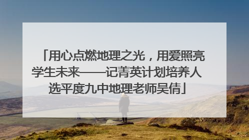 用心点燃地理之光，用爱照亮学生未来——记菁英计划培养人选平度九中地理老师吴倩