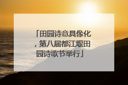 田园诗意具像化，第八届都江堰田园诗歌节举行