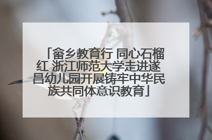 畲乡教育行 同心石榴红 浙江师范大学走进遂昌幼儿园开展铸牢中华民族共同体意识教育