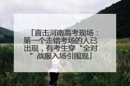 直击河南高考现场：第一个走错考场的人已出现，有考生穿“全对”战服入场引围观