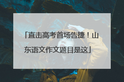 直击高考首场告捷！山东语文作文题目是这