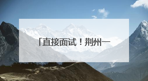 直接面试！荆州一国企公开招聘！