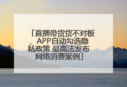 直播带货货不对板、APP自动勾选隐私政策 最高法发布网络消费案例