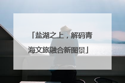 盐湖之上，解码青海文旅融合新图景