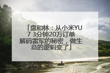 盘和林：从小米YU7 3分钟20万订单解码雷军的秘密，做生意的逻辑变了