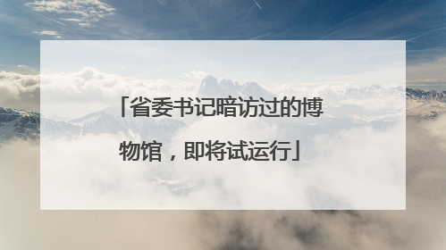 省委书记暗访过的博物馆，即将试运行