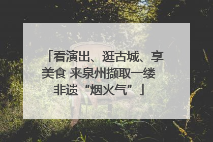 看演出、逛古城、享美食 来泉州撷取一缕非遗“烟火气”