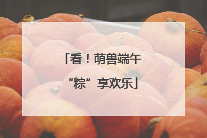 看！萌兽端午“粽”享欢乐