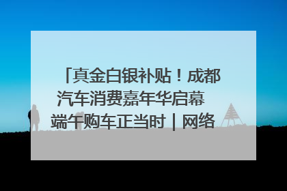 真金白银补贴！成都汽车消费嘉年华启幕 端午购车正当时｜网络中国节·端午