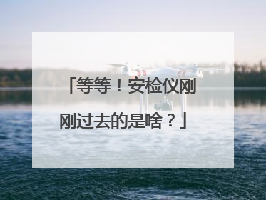 等等！安检仪刚刚过去的是啥？