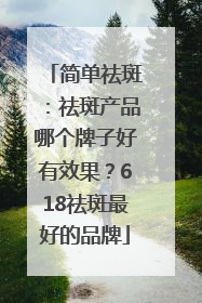 简单祛斑：祛斑产品哪个牌子好有效果？618祛斑最好的品牌